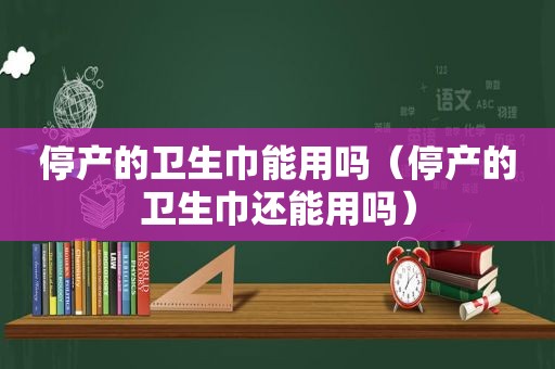 停产的卫生巾能用吗（停产的卫生巾还能用吗）