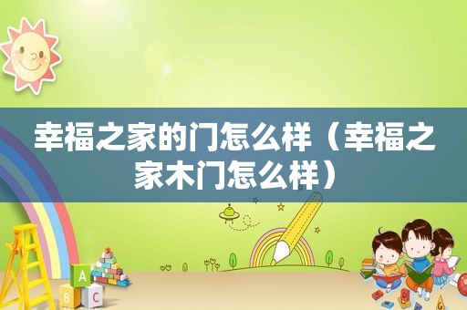 幸福之家的门怎么样（幸福之家木门怎么样）