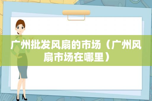 广州批发风扇的市场（广州风扇市场在哪里）