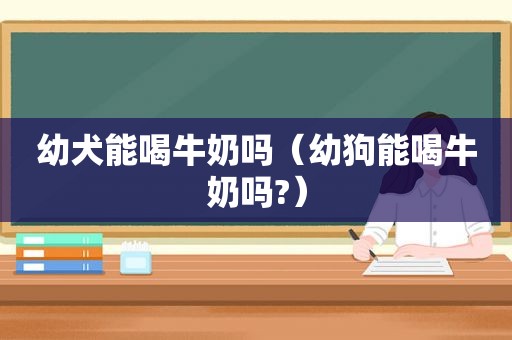 幼犬能喝牛奶吗（幼狗能喝牛奶吗?）