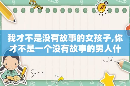 我才不是没有故事的女孩子,你才不是一个没有故事的男人什么意思