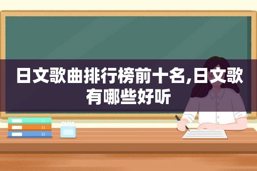 日文歌曲排行榜前十名,日文歌有哪些好听