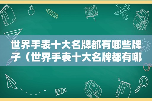 世界手表十大名牌都有哪些牌子（世界手表十大名牌都有哪些品牌）