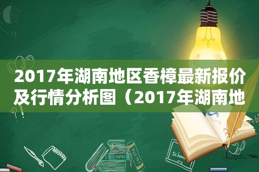 2017年湖南地区香樟最新报价及行情分析图（2017年湖南地区香樟最新报价及行情分析图片）