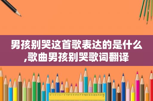 男孩别哭这首歌表达的是什么,歌曲男孩别哭歌词翻译