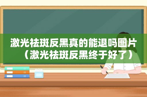 激光祛斑反黑真的能退吗图片（激光祛斑反黑终于好了）
