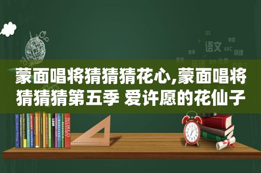 蒙面唱将猜猜猜花心,蒙面唱将猜猜猜第五季 爱许愿的花仙子