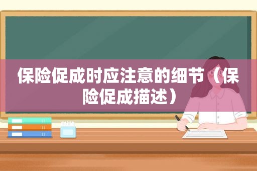 保险促成时应注意的细节（保险促成描述）
