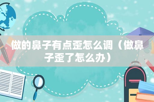 做的鼻子有点歪怎么调（做鼻子歪了怎么办）