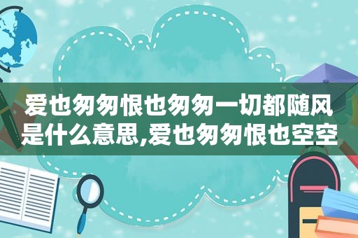 爱也匆匆恨也匆匆一切都随风是什么意思,爱也匆匆恨也空空是什么歌