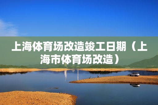 上海体育场改造竣工日期（上海市体育场改造）