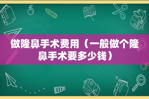 做隆鼻手术费用（一般做个隆鼻手术要多少钱）