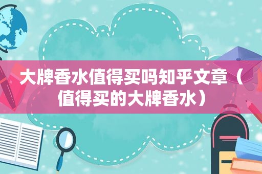 大牌香水值得买吗知乎文章（值得买的大牌香水）