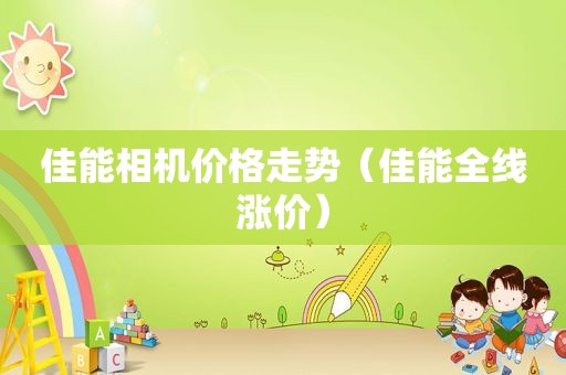 佳能相机价格走势（佳能全线涨价）
