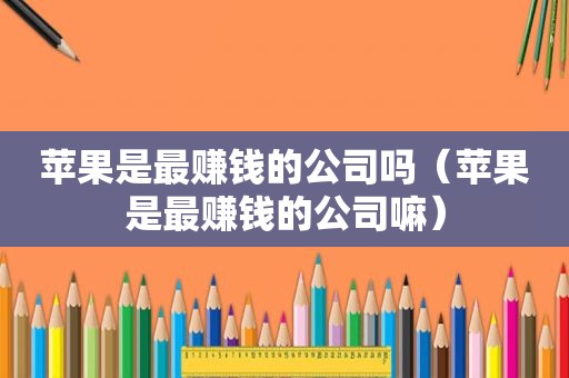 苹果是最赚钱的公司吗（苹果是最赚钱的公司嘛）