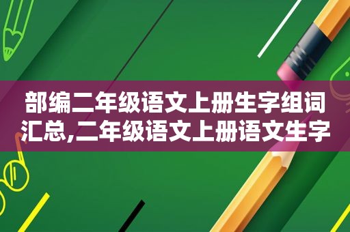 部编二年级语文上册生字组词汇总,二年级语文上册语文生字组词