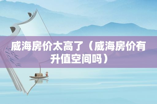 威海房价太高了（威海房价有升值空间吗）