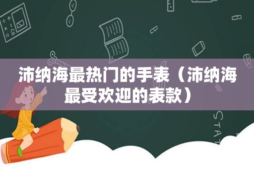 沛纳海最热门的手表（沛纳海最受欢迎的表款）