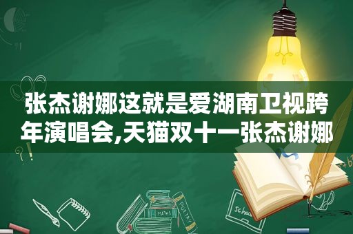 张杰谢娜这就是爱湖南卫视跨年演唱会,天猫双十一张杰谢娜饭拍视频