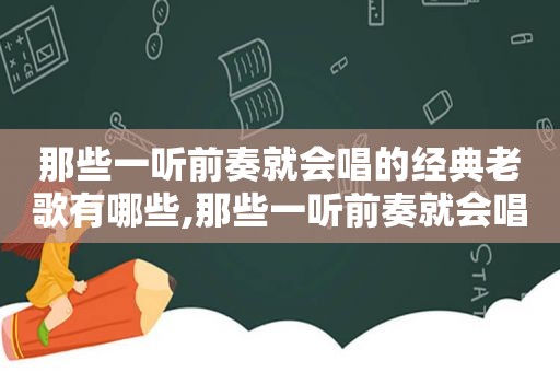 那些一听前奏就会唱的经典老歌有哪些,那些一听前奏就会唱的经典老歌是什么