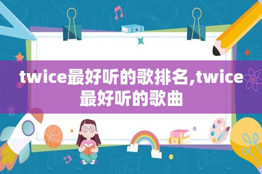 twice最好听的歌排名,twice最好听的歌曲