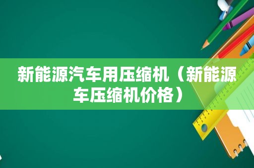 新能源汽车用压缩机（新能源车压缩机价格）