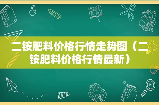 二铵肥料价格行情走势图（二铵肥料价格行情最新）