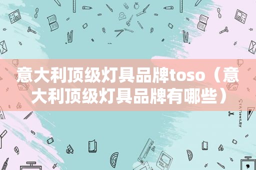 意大利顶级灯具品牌toso（意大利顶级灯具品牌有哪些）