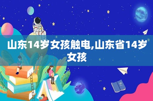山东14岁女孩触电,山东省14岁女孩