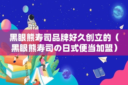 黑眼熊寿司品牌好久创立的（黑眼熊寿司の日式便当加盟）