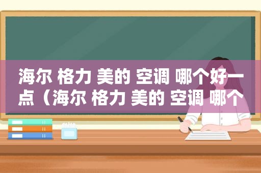 海尔 格力 美的 空调 哪个好一点（海尔 格力 美的 空调 哪个好用）