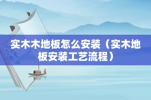 实木木地板怎么安装（实木地板安装工艺流程）