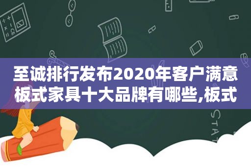 至诚排行发布2020年客户满意板式家具十大品牌有哪些,板式家具排名