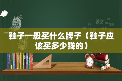 鞋子一般买什么牌子（鞋子应该买多少钱的）
