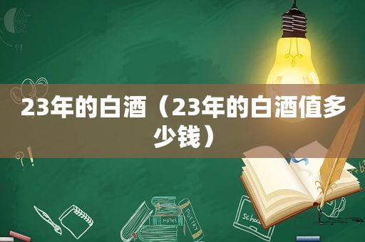 23年的白酒（23年的白酒值多少钱）