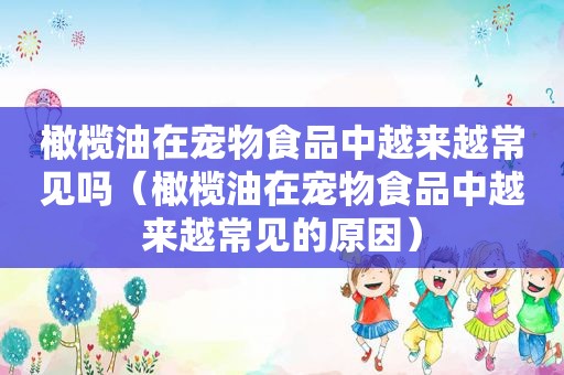 橄榄油在宠物食品中越来越常见吗（橄榄油在宠物食品中越来越常见的原因）
