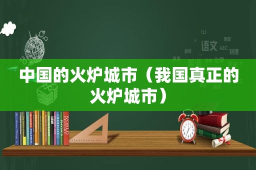 中国的火炉城市（我国真正的火炉城市）