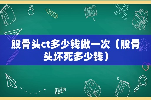 股骨头ct多少钱做一次（股骨头坏死多少钱）