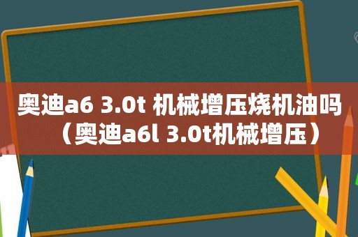 奥迪a6 3.0t 机械增压烧机油吗（奥迪a6l 3.0t机械增压）