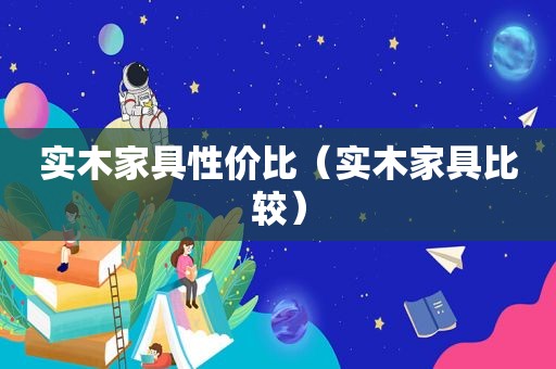实木家具性价比（实木家具比较）