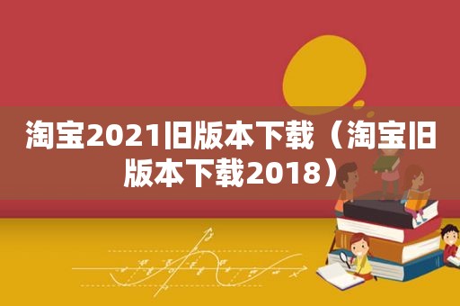 淘宝2021旧版本下载（淘宝旧版本下载2018）