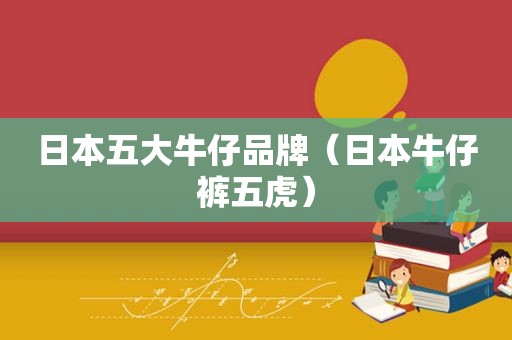 日本五大牛仔品牌（日本牛仔裤五虎）