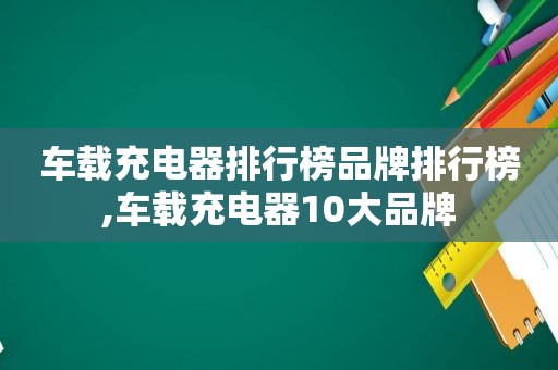 车载充电器排行榜品牌排行榜,车载充电器10大品牌