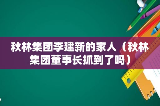 秋林集团李建新的家人（秋林集团董事长抓到了吗）