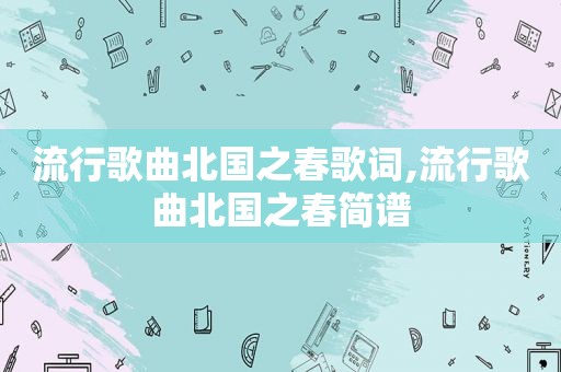 流行歌曲北国之春歌词,流行歌曲北国之春简谱