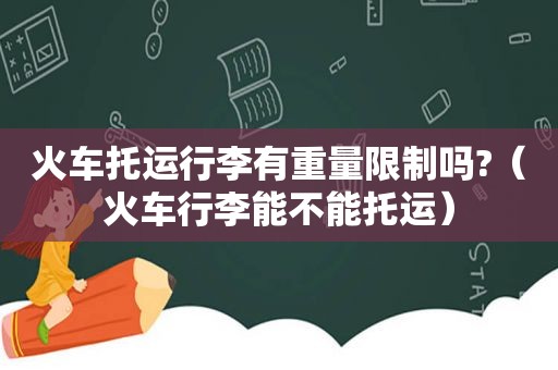 火车托运行李有重量限制吗?（火车行李能不能托运）