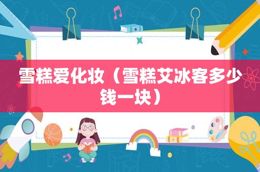 雪糕爱化妆（雪糕艾冰客多少钱一块）