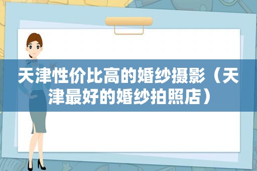 天津性价比高的婚纱摄影（天津最好的婚纱拍照店）