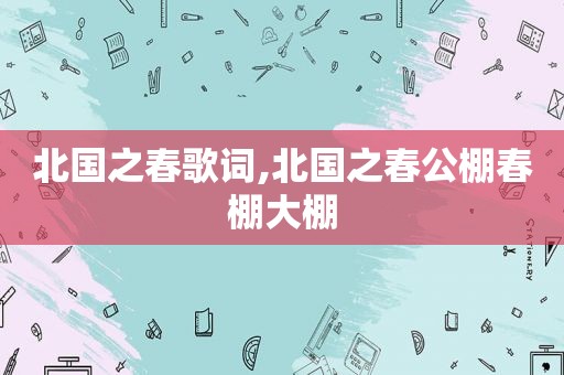 北国之春歌词,北国之春公棚春棚大棚