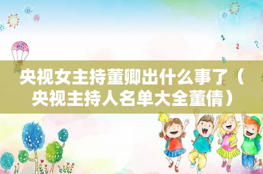 央视女主持董卿出什么事了（央视主持人名单大全董倩）